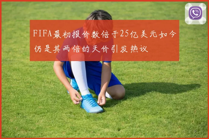 FIFA最初报价数倍于25亿美元如今仍是其两倍的天价引发热议