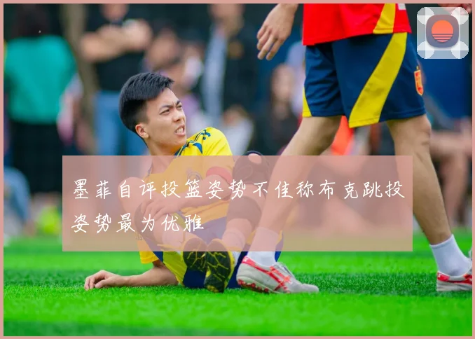 墨菲自评投篮姿势不佳称布克跳投姿势最为优雅