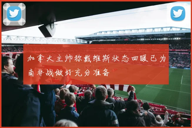 加拿大主帅称戴维斯状态回暖已为南非战做好充分准备