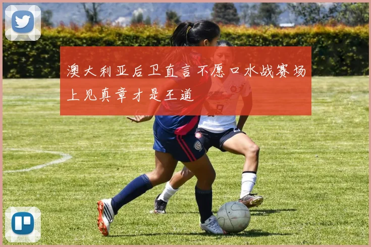 澳大利亚后卫直言不愿口水战赛场上见真章才是王道