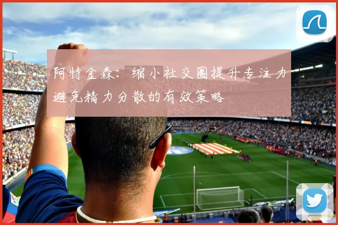 阿特金森：缩小社交圈提升专注力避免精力分散的有效策略