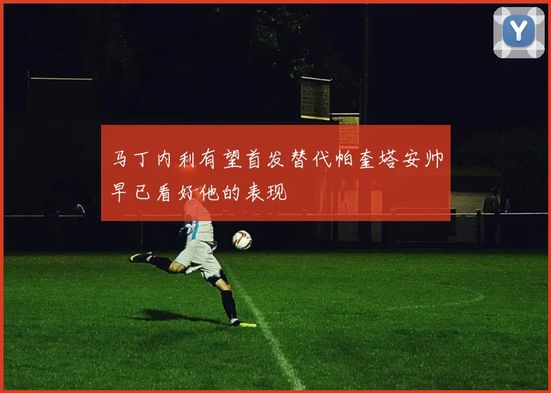 马丁内利有望首发替代帕奎塔安帅早已看好他的表现