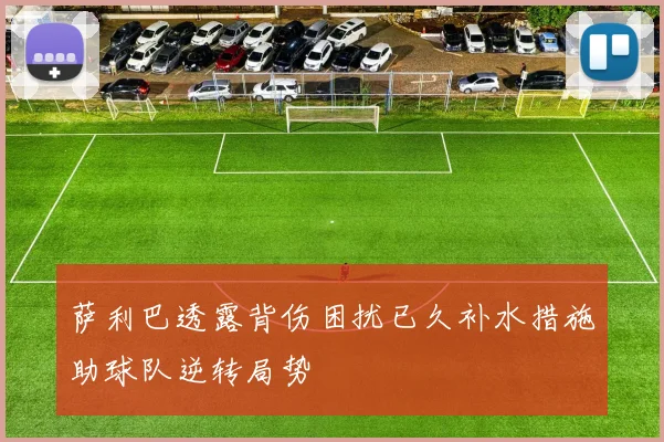 萨利巴透露背伤困扰已久补水措施助球队逆转局势