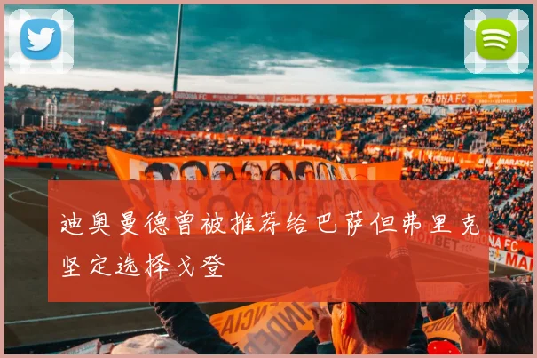 迪奥曼德曾被推荐给巴萨但弗里克坚定选择戈登