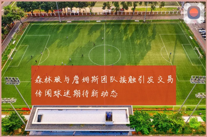 森林狼与詹姆斯团队接触引发交易传闻球迷期待新动态