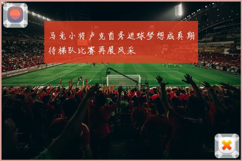 马竞小将卢克首秀进球梦想成真期待梯队比赛再展风采