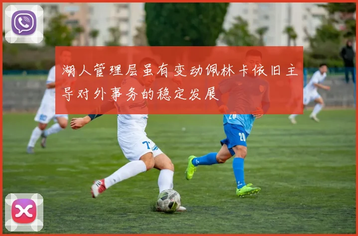 湖人管理层虽有变动佩林卡依旧主导对外事务的稳定发展