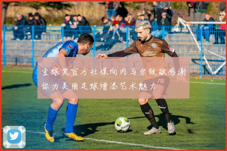 金球奖官方社媒向内马尔致敬感谢你为美丽足球增添艺术魅力
