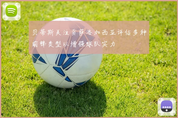 贝蒂斯关注贡萨洛加西亚评估多种前锋类型以增强球队实力