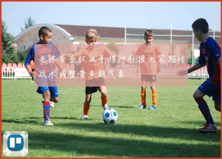 老佛爷全权放手穆帅引援决策期待战术调整带来新气象