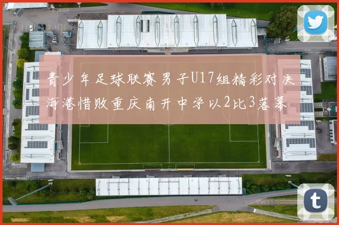 青少年足球联赛男子U17组精彩对决海港惜败重庆南开中学以2比3落幕