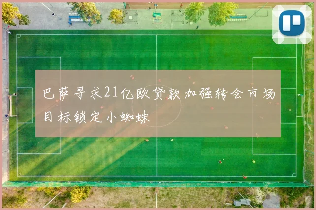 巴萨寻求21亿欧贷款加强转会市场目标锁定小蜘蛛