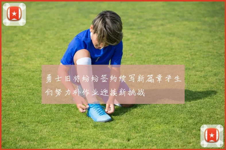 勇士旧将纷纷签约续写新篇章学生们努力补作业迎接新挑战