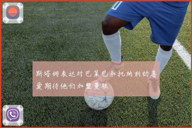 斯塔姆表达对巴莱巴和托纳利的喜爱期待他们加盟曼联