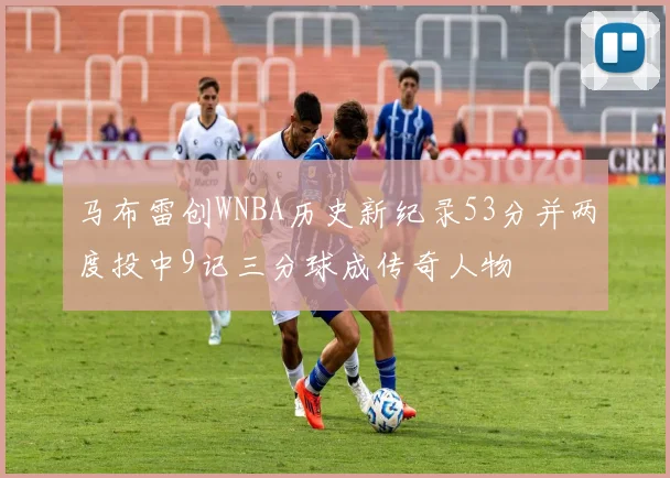 马布雷创WNBA历史新纪录53分并两度投中9记三分球成传奇人物