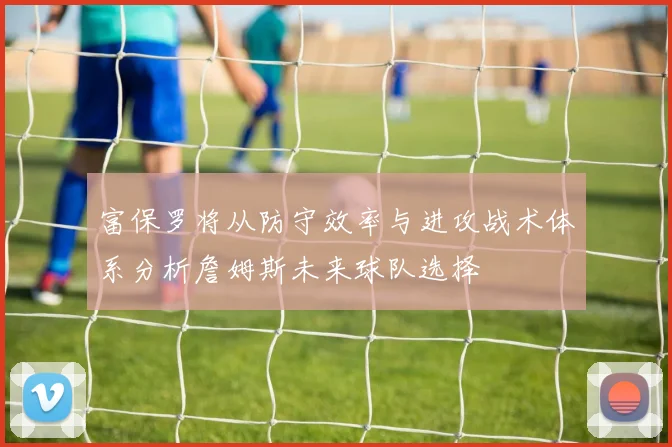 富保罗将从防守效率与进攻战术体系分析詹姆斯未来球队选择