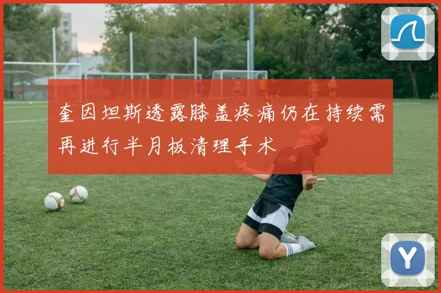 奎因坦斯透露膝盖疼痛仍在持续需再进行半月板清理手术