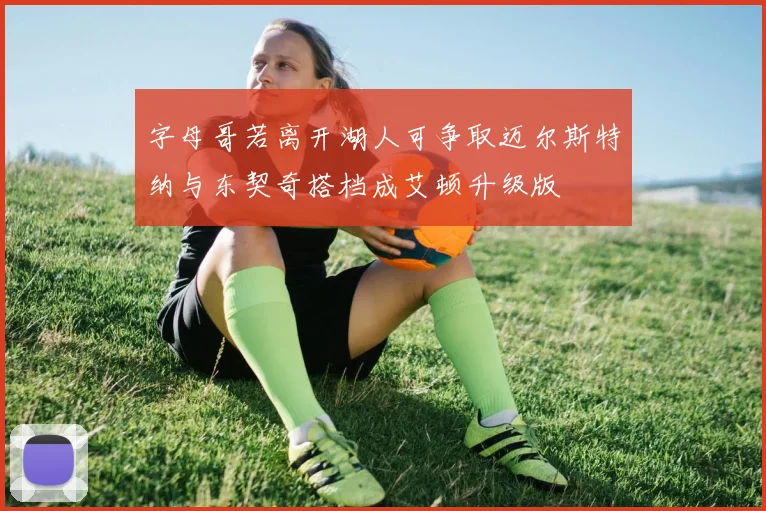 字母哥若离开湖人可争取迈尔斯特纳与东契奇搭档成艾顿升级版