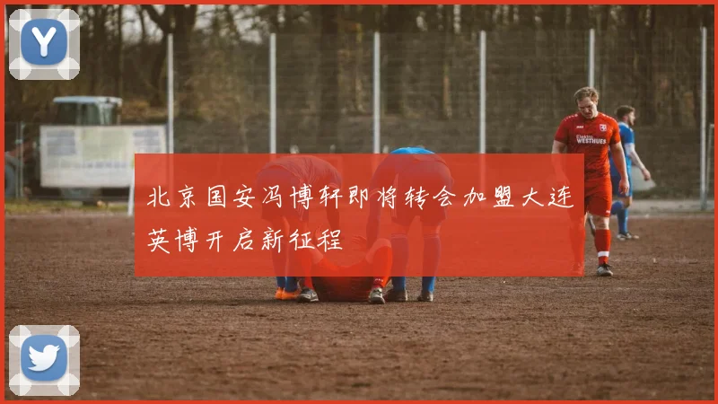 北京国安冯博轩即将转会加盟大连英博开启新征程