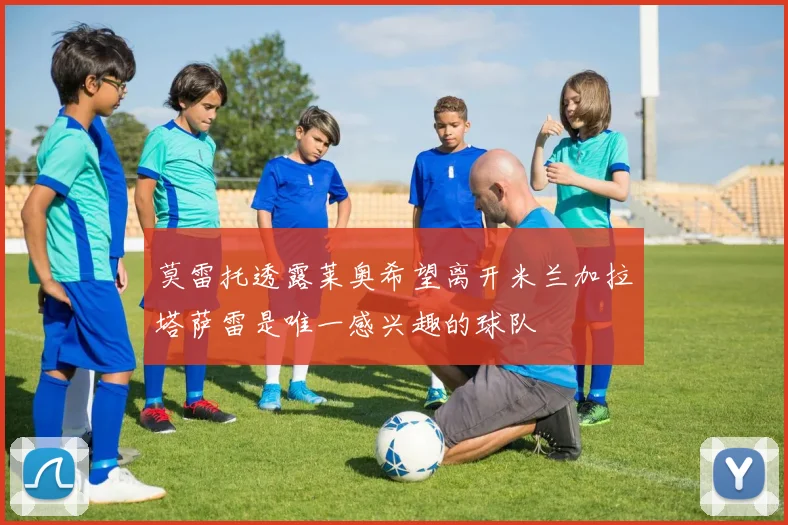 莫雷托透露莱奥希望离开米兰加拉塔萨雷是唯一感兴趣的球队